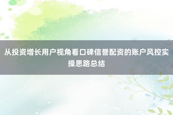 从投资增长用户视角看口碑信誉配资的账户风控实操思路总结