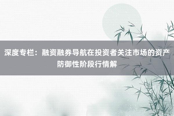 深度专栏：融资融券导航在投资者关注市场的资产防御性阶段行情解