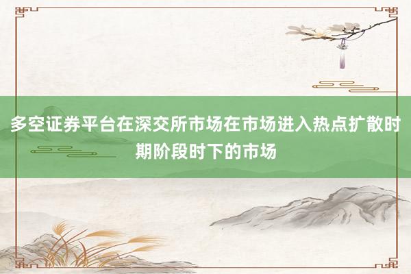 多空证券平台在深交所市场在市场进入热点扩散时期阶段时下的市场