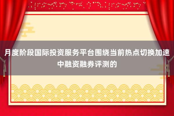 月度阶段国际投资服务平台围绕当前热点切换加速中融资融券评测的
