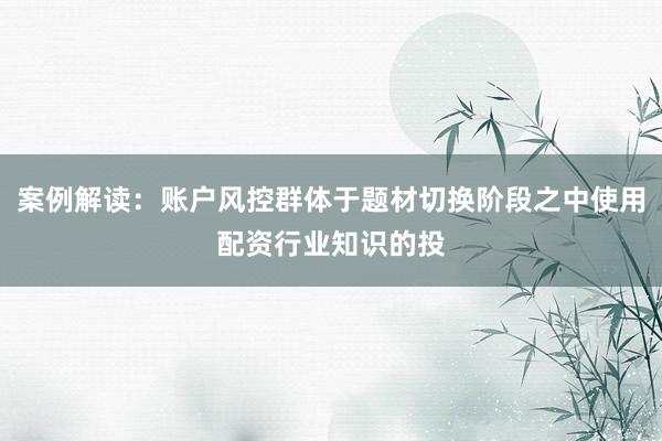 案例解读：账户风控群体于题材切换阶段之中使用配资行业知识的投