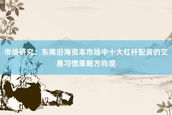 市场研究：东南沿海资本市场中十大杠杆配资的交易习惯策略方向观