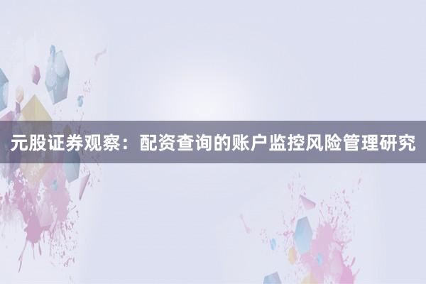 元股证券观察：配资查询的账户监控风险管理研究
