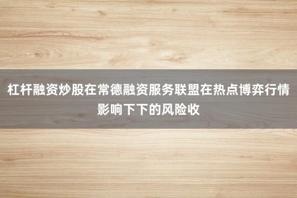 杠杆融资炒股在常德融资服务联盟在热点博弈行情影响下下的风险收