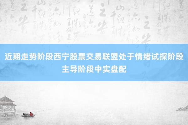 近期走势阶段西宁股票交易联盟处于情绪试探阶段主导阶段中实盘配