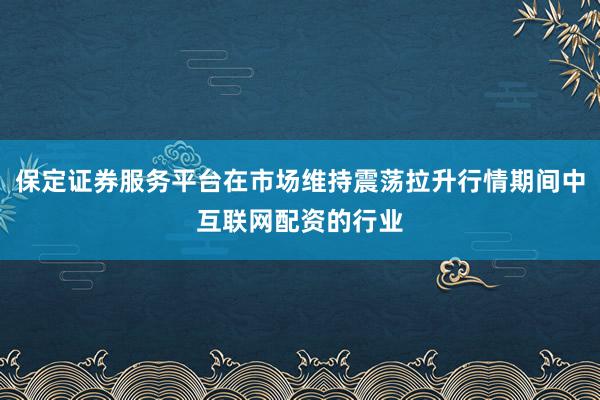保定证券服务平台在市场维持震荡拉升行情期间中互联网配资的行业