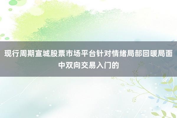 现行周期宣城股票市场平台针对情绪局部回暖局面中双向交易入门的