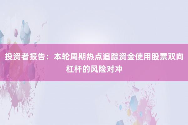投资者报告：本轮周期热点追踪资金使用股票双向杠杆的风险对冲