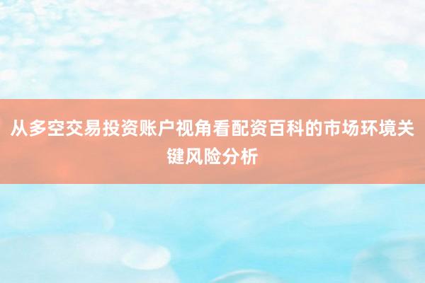 从多空交易投资账户视角看配资百科的市场环境关键风险分析