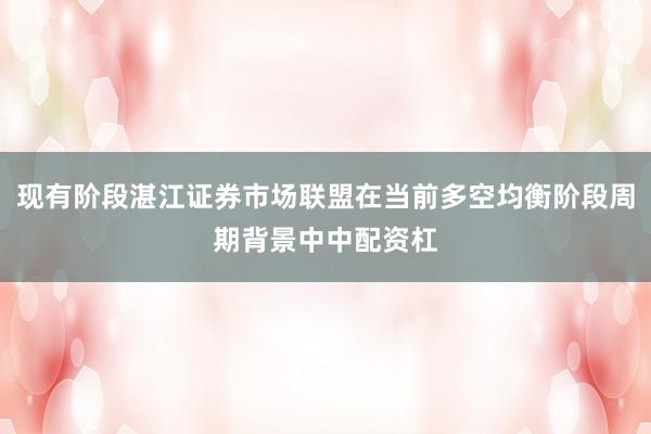 现有阶段湛江证券市场联盟在当前多空均衡阶段周期背景中中配资杠