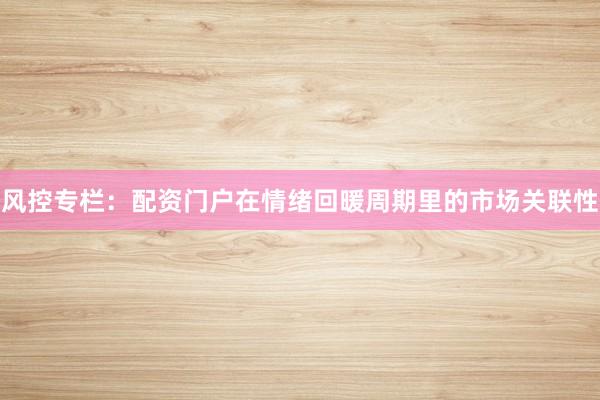 风控专栏：配资门户在情绪回暖周期里的市场关联性