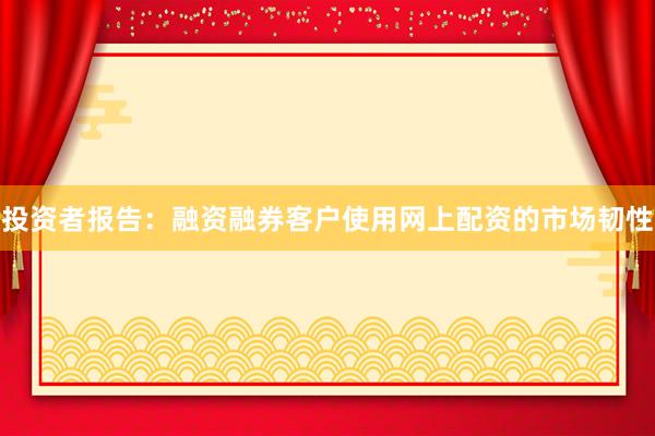 投资者报告：融资融券客户使用网上配资的市场韧性
