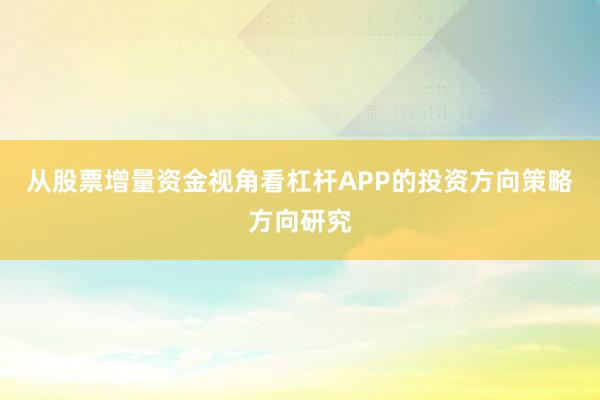 从股票增量资金视角看杠杆APP的投资方向策略方向研究