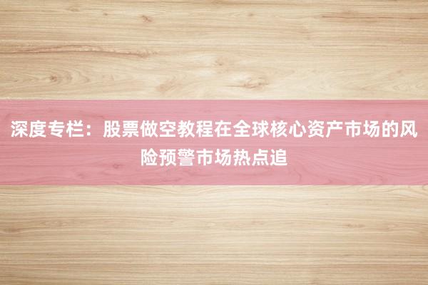 深度专栏：股票做空教程在全球核心资产市场的风险预警市场热点追