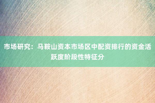 市场研究：马鞍山资本市场区中配资排行的资金活跃度阶段性特征分