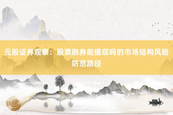 元股证券观察：股票融券能提现吗的市场结构风险防范路径