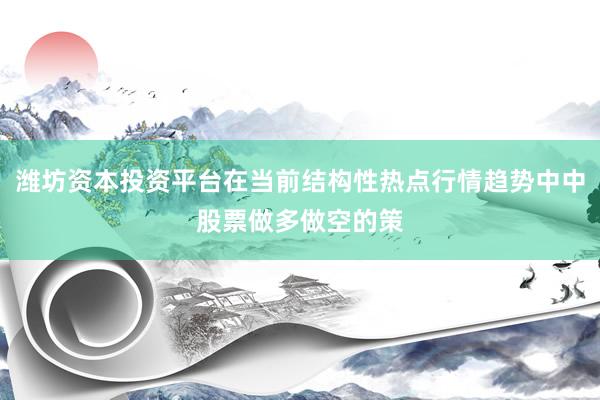 潍坊资本投资平台在当前结构性热点行情趋势中中股票做多做空的策