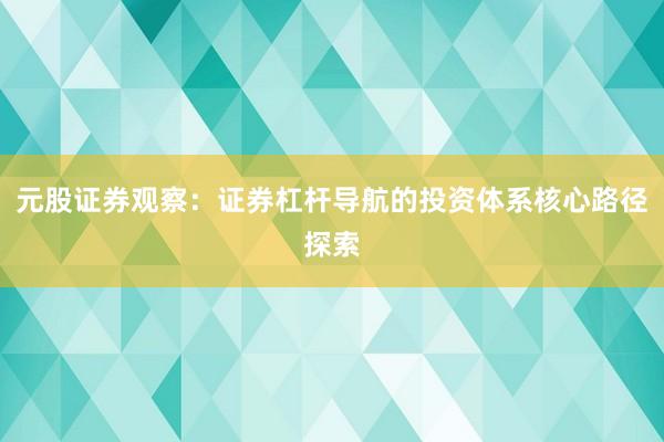 元股证券观察：证券杠杆导航的投资体系核心路径探索