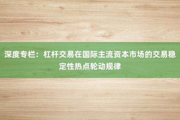 深度专栏：杠杆交易在国际主流资本市场的交易稳定性热点轮动规律
