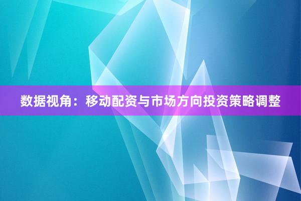 数据视角：移动配资与市场方向投资策略调整