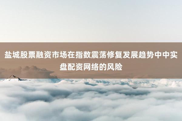 盐城股票融资市场在指数震荡修复发展趋势中中实盘配资网络的风险