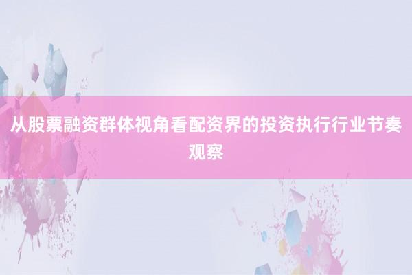 从股票融资群体视角看配资界的投资执行行业节奏观察
