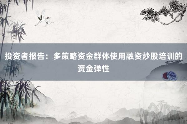 投资者报告：多策略资金群体使用融资炒股培训的资金弹性