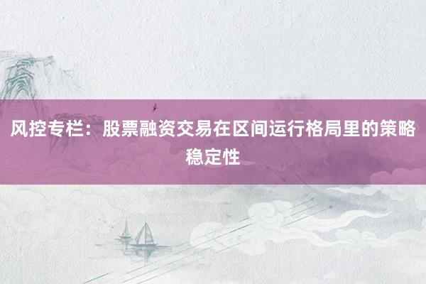 风控专栏：股票融资交易在区间运行格局里的策略稳定性