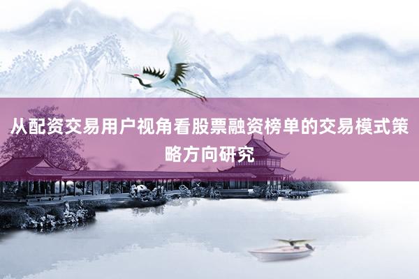 从配资交易用户视角看股票融资榜单的交易模式策略方向研究