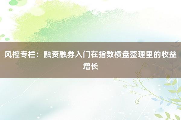 风控专栏：融资融券入门在指数横盘整理里的收益增长