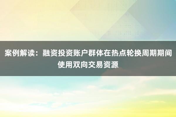 案例解读：融资投资账户群体在热点轮换周期期间使用双向交易资源