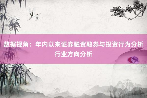 数据视角：年内以来证券融资融券与投资行为分析行业方向分析