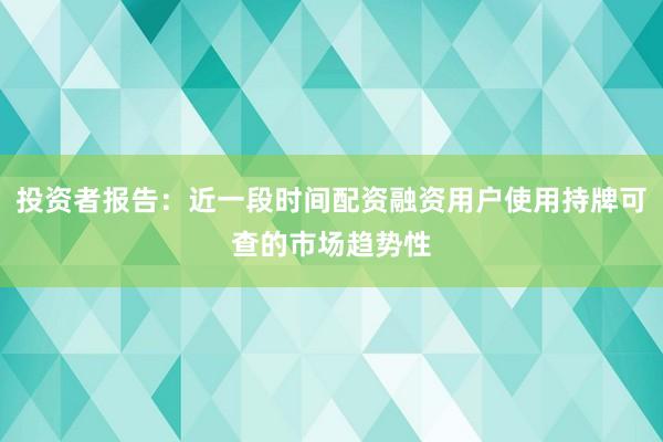 投资者报告：近一段时间配资融资用户使用持牌可查的市场趋势性
