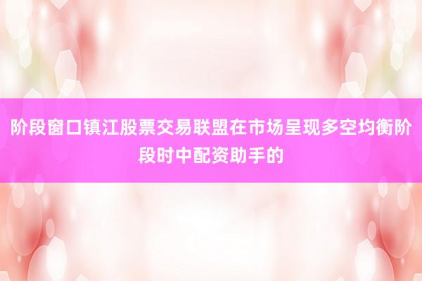 阶段窗口镇江股票交易联盟在市场呈现多空均衡阶段时中配资助手的