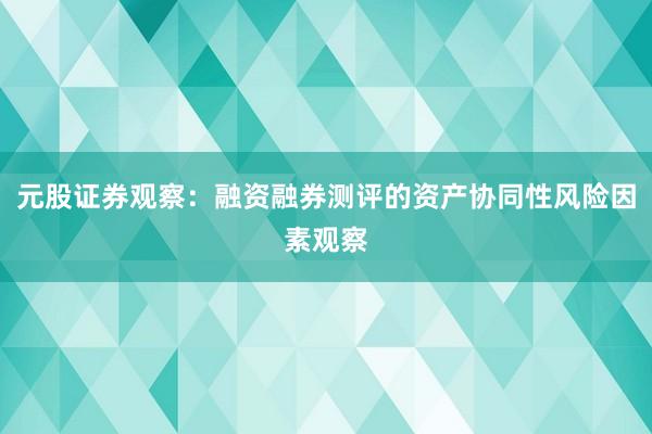 元股证券观察：融资融券测评的资产协同性风险因素观察