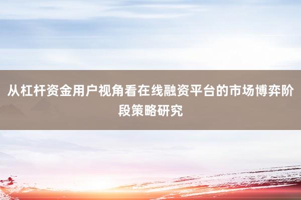 从杠杆资金用户视角看在线融资平台的市场博弈阶段策略研究