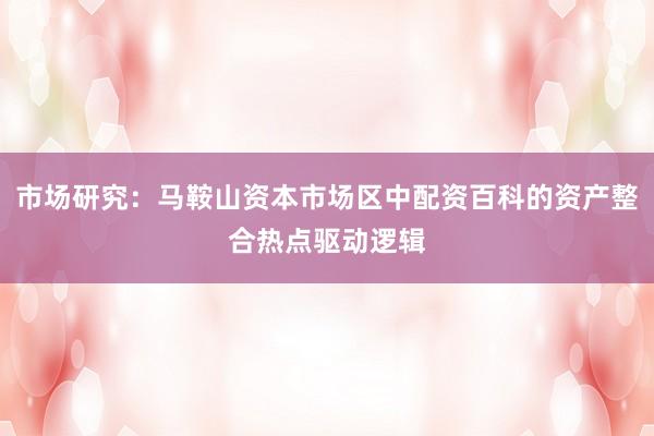 市场研究：马鞍山资本市场区中配资百科的资产整合热点驱动逻辑