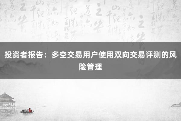 投资者报告:多空交易用户使用双向交易评测的风险管理