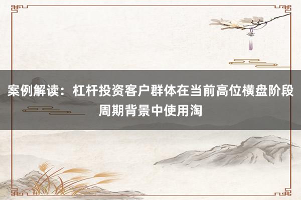 案例解读：杠杆投资客户群体在当前高位横盘阶段周期背景中使用淘