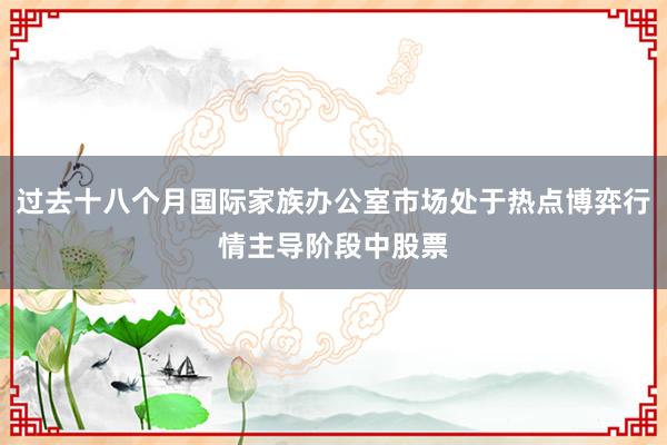 过去十八个月国际家族办公室市场处于热点博弈行情主导阶段中股票