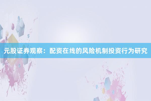 元股证券观察：配资在线的风险机制投资行为研究