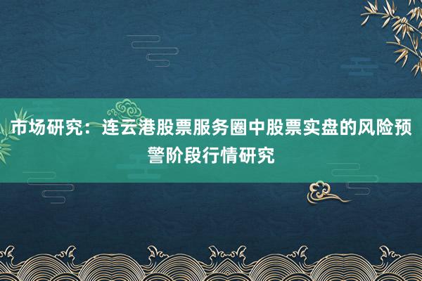 市场研究：连云港股票服务圈中股票实盘的风险预警阶段行情研究