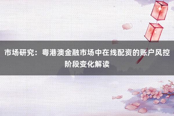 市场研究：粤港澳金融市场中在线配资的账户风控阶段变化解读