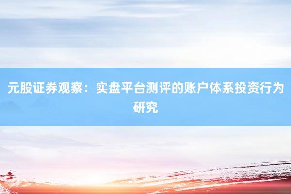 元股证券观察：实盘平台测评的账户体系投资行为研究