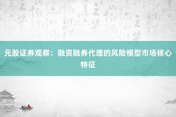 元股证券观察：融资融券代理的风险模型市场核心特征