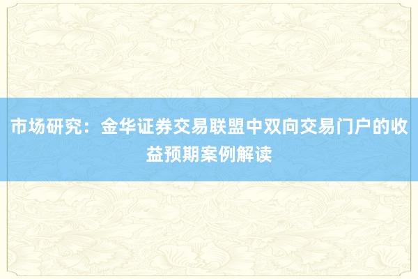 市场研究：金华证券交易联盟中双向交易门户的收益预期案例解读