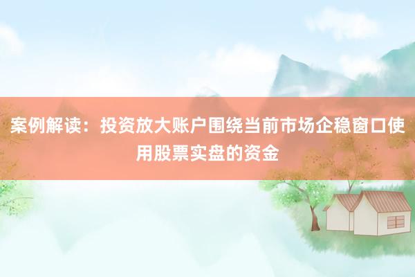 案例解读：投资放大账户围绕当前市场企稳窗口使用股票实盘的资金
