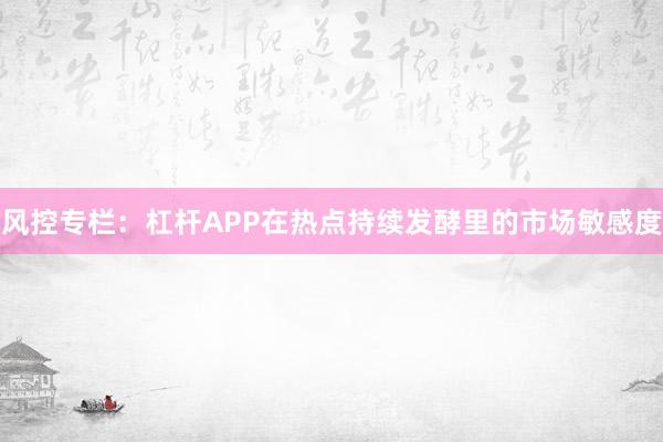 风控专栏：杠杆APP在热点持续发酵里的市场敏感度