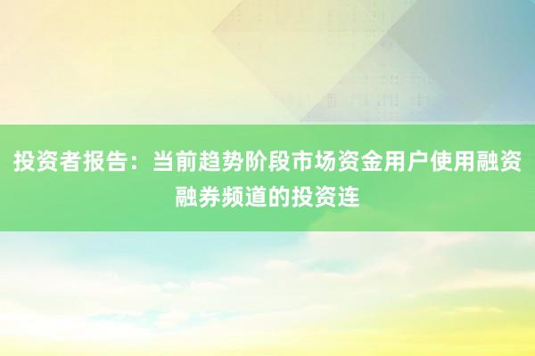 投资者报告：当前趋势阶段市场资金用户使用融资融券频道的投资连
