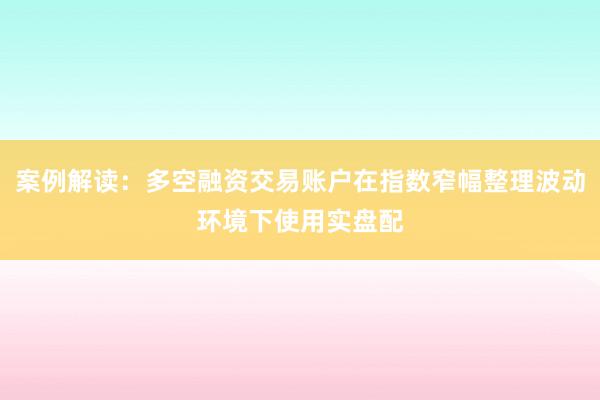 案例解读：多空融资交易账户在指数窄幅整理波动环境下使用实盘配